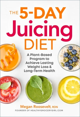 The 5-Day Juicing Diet: A Plant-Based Program to Achieve Lasting Weight Loss & Long Term Health by Roosevelt, Megan, Rdn