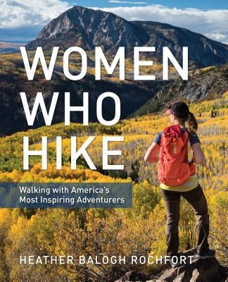 Women Who Hike: Walking with America's Most Inspiring Adventurers by Rochfort, Heather Balogh