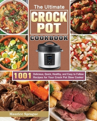 The Ultimate Crock Pot Cookbook: 1001 Delicious, Quick, Healthy, and Easy to Follow Recipes for Your Crock Pot Slow Cooker by Sprague, Maurice