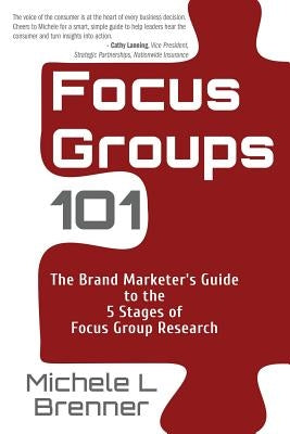 Focus Groups 101: The Brand Marketer's Guide to the 5 Stages of Focus Group Research by Brenner, Michele L.