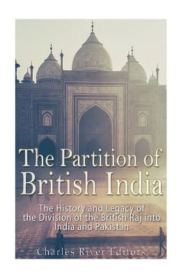 The Partition of British India: The History and Legacy of the Division of the British Raj into India and Pakistan by Charles River Editors