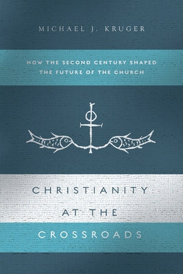 Christianity at the Crossroads: How the Second Century Shaped the Future of the Church by Kruger, Michael J.