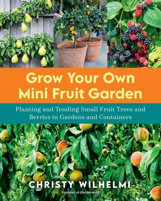 Grow Your Own Mini Fruit Garden: Planting and Tending Small Fruit Trees and Berries in Gardens and Containers by Wilhelmi, Christy