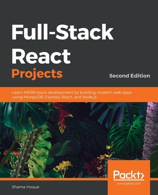 Full-Stack React Projects - Second Edition: Learn MERN stack development by building modern web apps using MongoDB, Express, React, and Node.js by Hoque, Shama