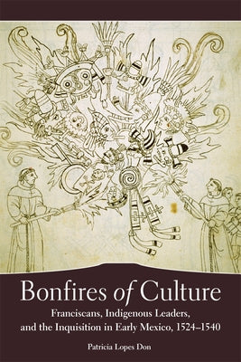 Bonfires of the Culture: Franciscans, Indigenous Leaders and the Inquisition in Early Mexico, 1524-1540 by Don, Patricia Lopes