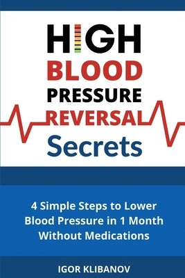 High Blood Pressure Reversal Secrets: 4 Simple Secrets to Lower Blood Pressure in 1 Month Without Medications by Klibanov, Igor