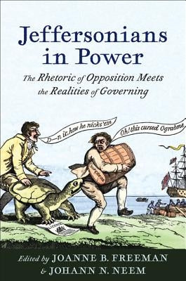Jeffersonians in Power: The Rhetoric of Opposition Meets the Realities of Governing by Freeman, Joanne B.