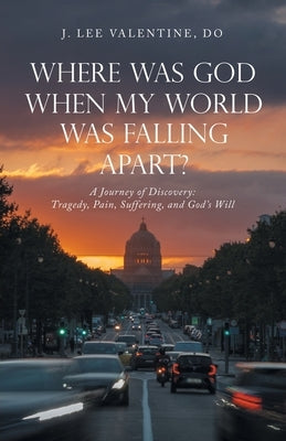 Where Was God When My World Was Falling Apart?: A Journey of Discovery: Tragedy, Pain, Suffering, and God's Will by Valentine Do, J. Lee