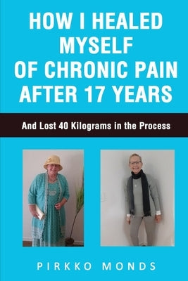 How I Healed Myself of Chronic Pain after 17 Years by Monds, Pirkko