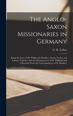 The Anglo-Saxon Missionaries in Germany: Being the Lives of SS. Willibrord, Boniface, Sturm, Leoba, and Lebuin, Together With the Hodoeporicon of St. by Talbot, C. H. (Charles H. ).