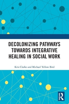 Decolonizing Pathways Towards Integrative Healing in Social Work by Clarke, Kris