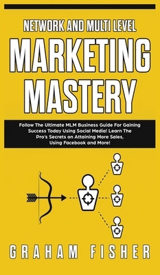 Network and Multi Level Marketing Mastery: Follow The Ultimate MLM Business Guide For Gaining Success Today Using Social Media! Learn The Pro's Secret by Fisher, Graham