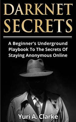 Darknet Secrets: A Beginner's Underground Playbook To The Secrets Of Staying Anonymous Online by Bogachev, Yuri a.