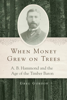 When Money Grew on Trees: A. B. Hammond and the Age of the Timber Baron by Gordon, Greg