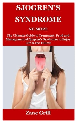 Sjogren's Syndrome No More: The Ultimate Guide to Treatment, Food and Management of Sjogren's Syndrome to Enjoy Life to the Fullest by Grill, Zane