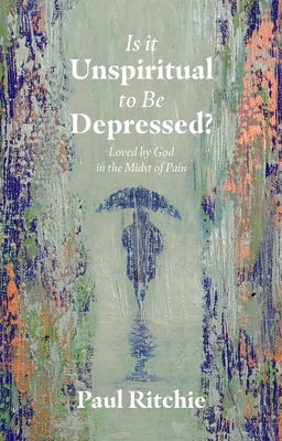 Is It Unspiritual to Be Depressed?: Loved by God in the Midst of Pain by Ritchie, Paul