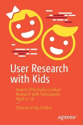 User Research with Kids: How to Effectively Conduct Research with Participants Aged 3-16 by Snitker, Thomas Visby