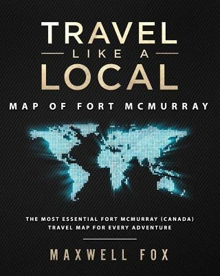 Travel Like a Local - Map of Fort McMurray: The Most Essential Fort McMurray (Canada) Travel Map for Every Adventure by Fox, Maxwell