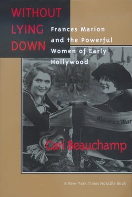 Without Lying Down: Frances Marion and the Powerful Women of Early Hollywood by Beauchamp, Cari
