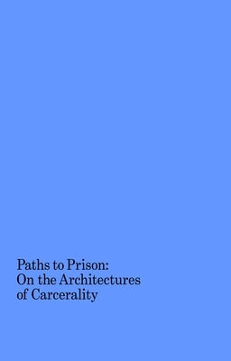 Paths to Prison: On the Architectures of Carcerality by Kirkham-Lewitt, Isabelle