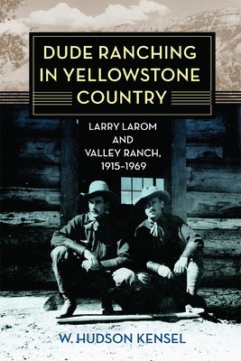 Dude Ranching in Yellowstone Country: Larry Larom and Valley Ranch, 1915-1969 by Kensel, W. Hudson