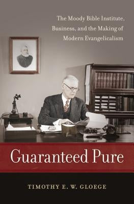 Guaranteed Pure: The Moody Bible Institute, Business, and the Making of Modern Evangelicalism by Gloege, Timothy