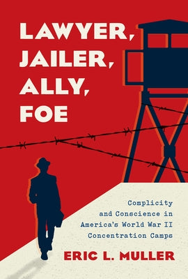 Lawyer, Jailer, Ally, Foe: Complicity and Conscience in America's World War II Concentration Camps by Muller, Eric L.