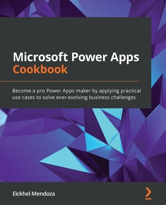 Microsoft Power Apps Cookbook: Become a pro Power Apps maker by applying practical use cases to solve ever-evolving business challenges by Mendoza, Eickhel