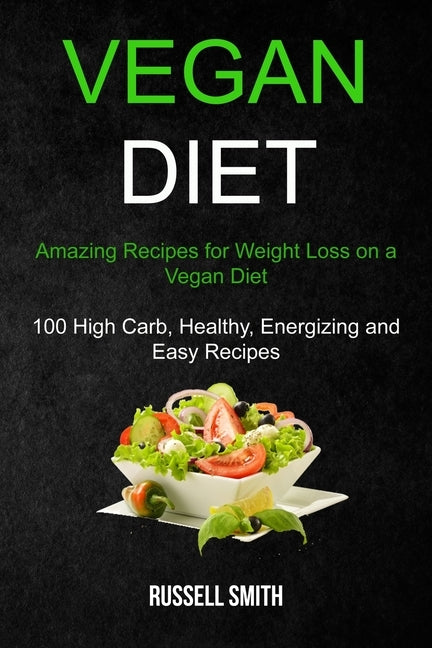 Vegan Diet: Amazing Recipes for Weight Loss on a Vegan Diet (100 High Carb, Healthy, Energizing and Easy Recipes) by Smith, Russell