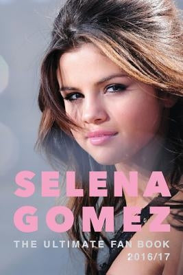 Selena Gomez: The Ultimate Selena Gomez Fan Book 2016/17: Selena Gomez Book 2016 by Anderson, Jamie