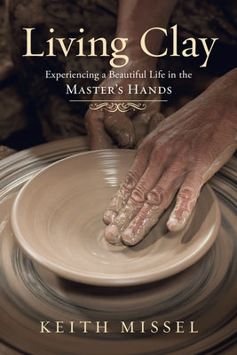 Living Clay: Experiencing a Beautiful Life in the Master's Hands by Missel, Keith