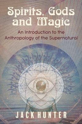 Spirits, Gods and Magic: An Introduction to the Anthropology of the Supernatural by Hunter, Jack