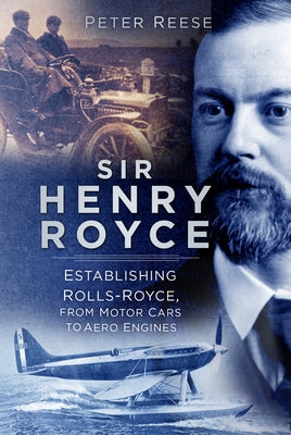 Sir Henry Royce: Establishing Rolls-Royce, from Motor Cars to Aero Engines by Reese, Peter