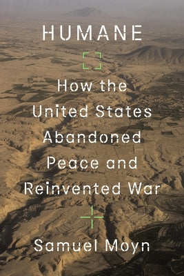 Humane: How the United States Abandoned Peace and Reinvented War by Moyn, Samuel