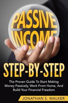How To Earn Passive Income - Step By Step: The Proven Guide To Start Making Money Passively Work From Home And Build Your Financial Freedom by Walker, Jonathan S.