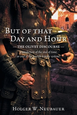 But of that Day and Hour: The Olivet Discourse; a prediction of the end of time, or end of the Jewish temple system? by Neubauer, Holger W.