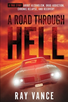 A Road Through Hell: A True Story About Alcoholism, Drug Addiction, Chronic Relapse, And Recovery by Vance, Ray