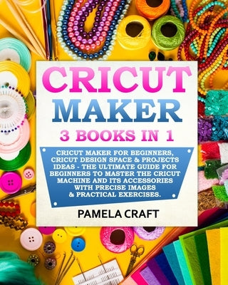 Cricut Maker: 3 BOOKS in 1: Cricut Maker For Beginners, Cricut Design Space & Projects Ideas - The Ultimate Guide For Beginners to M by Craft, Pamela