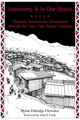 Autonomy Is in Our Hearts: Zapatista Autonomous Government Through the Lens of the Tsotsil Language by Fitzwater, Dylan Eldredge