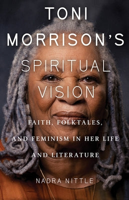 Toni Morrison's Spiritual Vision: Faith, Folktales, and Feminism in Her Life and Literature by Nittle, Nadra