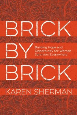 Brick by Brick: Building Hope and Opportunity for Women Survivors Everywhere by Sherman, Karen