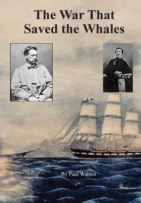 The War that Saved the Whales: The Confederate War Against the Yankee Whalers by Paul, Watson