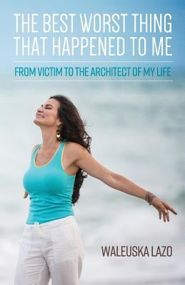 The Best Worst Thing That Happened to Me: From Victim to the Architect of My Life by Lazo, Waleuska