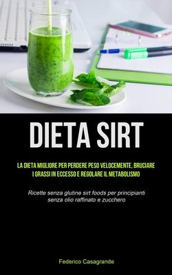 Dieta Sirt: La dieta migliore per perdere peso velocemente, bruciare i grassi in eccesso e regolare il metabolismo (Ricette senza by Casagrande, Federico