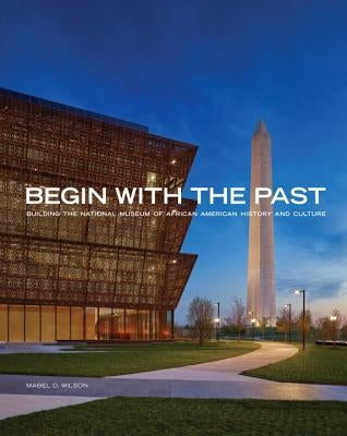 Begin with the Past: Building the National Museum of African American History and Culture by Wilson, Mabel O.