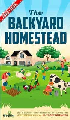 The Backyard Homestead 2022-2023: Step-By-Step Guide to Start Your Own Self Sufficient Mini Farm on Just a Quarter Acre With the Most Up-To-Date Infor by Footprint Press, Small