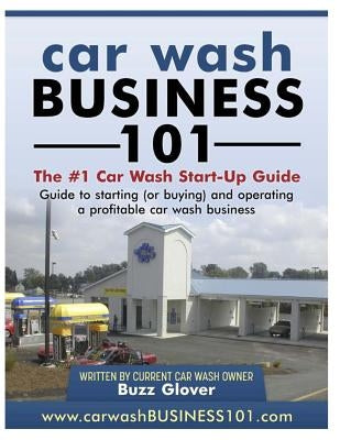 Car Wash Business 101: The #1 Car Wash Start-Up Guide by Glover, Buzz