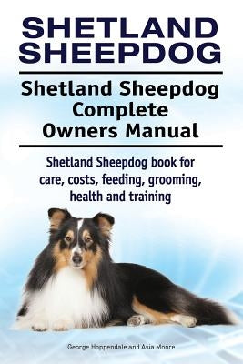 Shetland Sheepdog. Shetland Sheepdog Complete Owners Manual. Shetland Sheepdog book for care, costs, feeding, grooming, health and training. by Moore, Asia