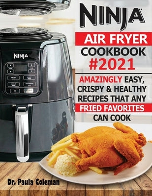 Ninja Air Fryer Cookbook #2021: Amazingly Easy, Crispy & Healthy Recipes That Any Fried Favorites Can Cook by Coleman, Paula