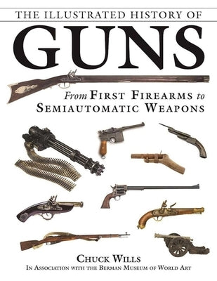 The Illustrated History of Guns: From First Firearms to Semiautomatic Weapons by Wills, Chuck